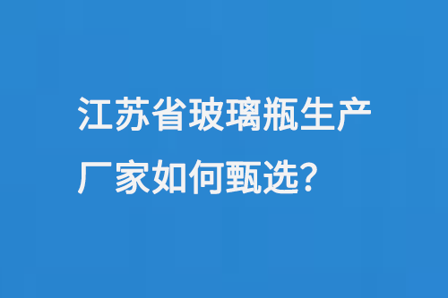 江蘇省玻璃瓶生產廠家如（rú）何甄選（xuǎn）