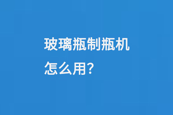 玻（bō）璃瓶製瓶機怎麽用