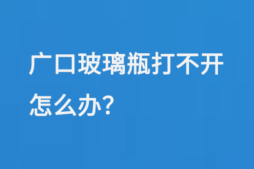 廣口玻璃瓶（píng）打不開怎麽辦