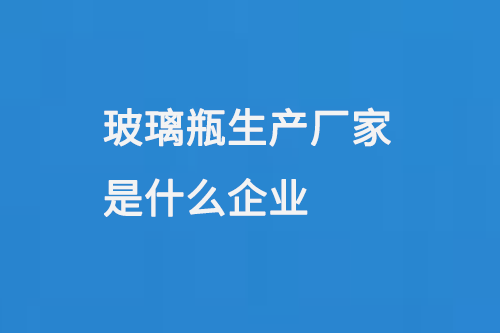 玻璃瓶生（shēng）產廠家是什麽企業