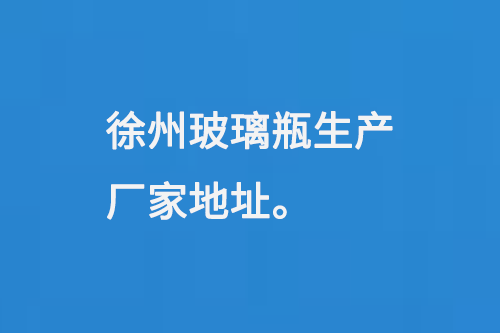 徐州玻璃瓶（píng）生產廠家地址：徐州馬坡工業開發區