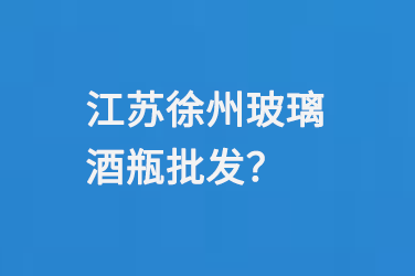 江（jiāng）蘇徐州玻璃酒（jiǔ）瓶批發